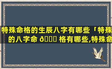 特殊命格的生辰八字有哪些「特殊的八字命 🐋 格有哪些,特殊命局好还是不好」